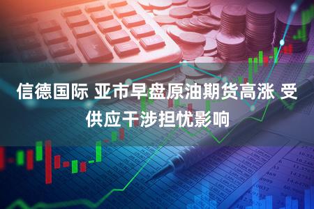 信德国际 亚市早盘原油期货高涨 受供应干涉担忧影响