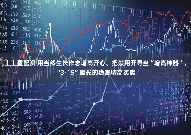 上上盈配资 用当然生长作念增高开心、把禁用开导当“增高神器”，“3·15”曝光的稳赚增高买卖