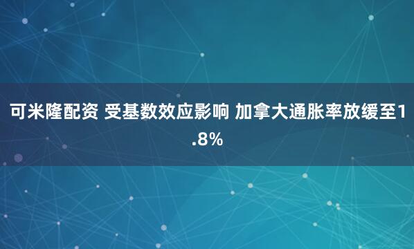 可米隆配资 受基数效应影响 加拿大通胀率放缓至1.8%