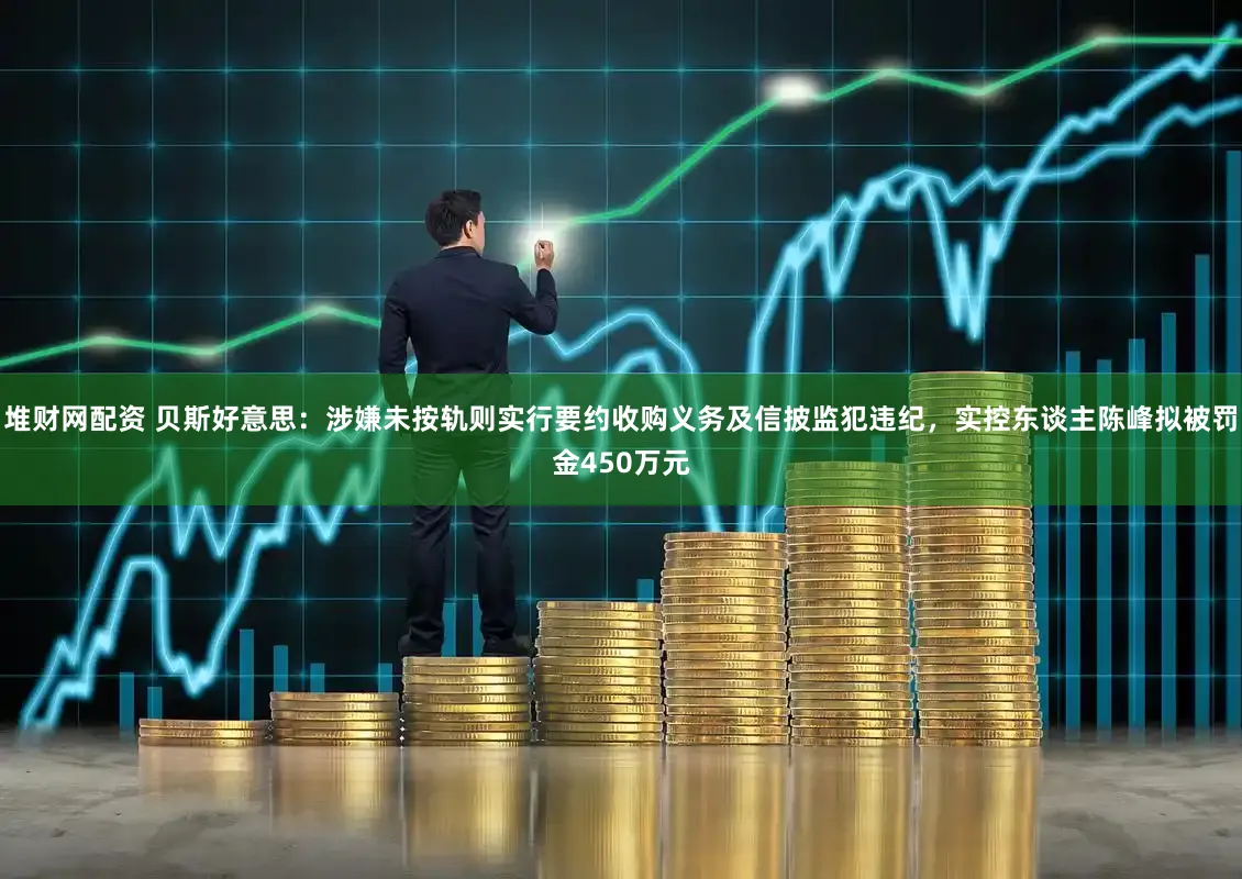 堆财网配资 贝斯好意思：涉嫌未按轨则实行要约收购义务及信披监犯违纪，实控东谈主陈峰拟被罚金450万元
