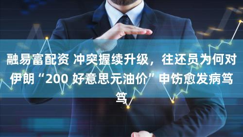 融易富配资 冲突握续升级，往还员为何对伊朗“200 好意思元油价”申饬愈发病笃