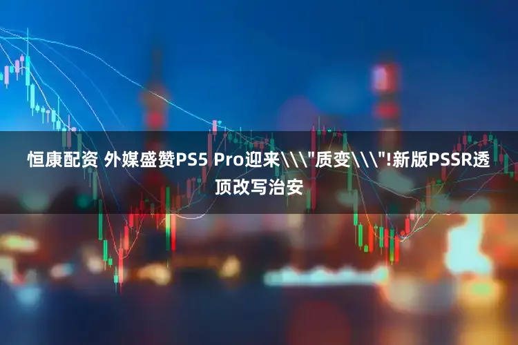 恒康配资 外媒盛赞PS5 Pro迎来\