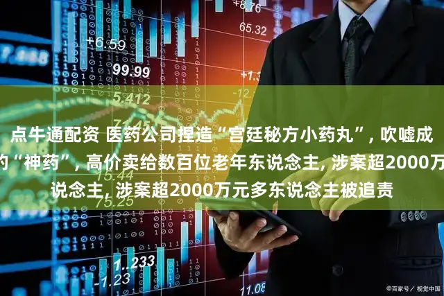 点牛通配资 医药公司捏造“宫廷秘方小药丸”, 吹嘘成可治“三高”等疾病的“神药”, 高价卖给数百位老年东说念主, 涉案超2000万元多东说念主被追责