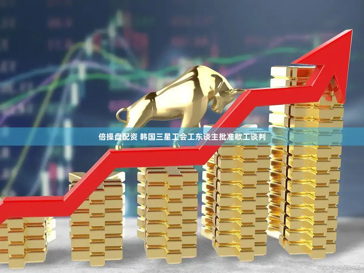 倍操盘配资 韩国三星工会工东谈主批准歇工谈判