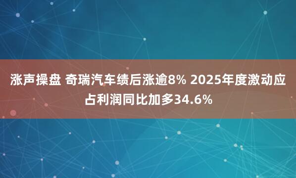 涨声操盘 奇瑞汽车绩后涨逾8% 2025年度激动应占利润同比加多34.6%