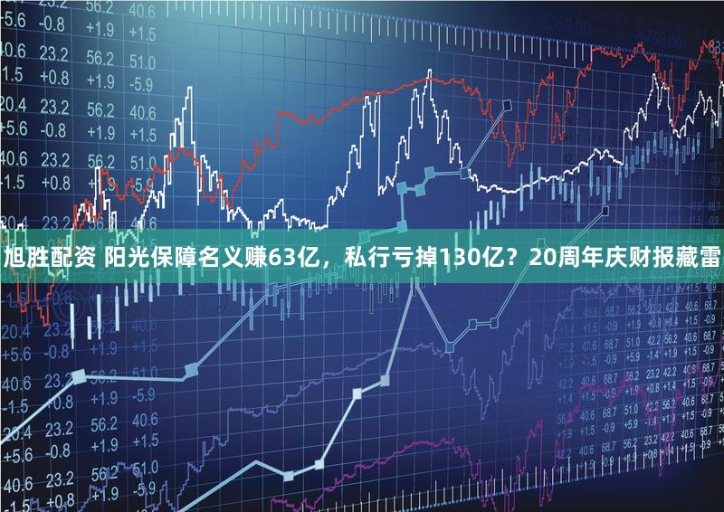 旭胜配资 阳光保障名义赚63亿，私行亏掉130亿？20周年庆财报藏雷