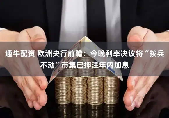 通牛配资 欧洲央行前瞻：今晚利率决议将“按兵不动”市集已押注年内加息