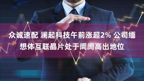 众诚速配 澜起科技午前涨超2% 公司缅想体互联晶片处于阛阓高出地位