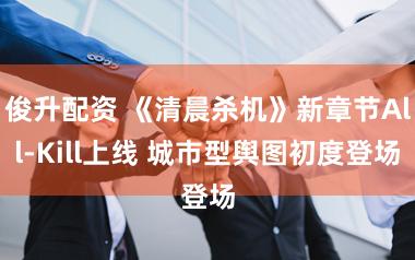 俊升配资 《清晨杀机》新章节All-Kill上线 城市型舆图初度登场