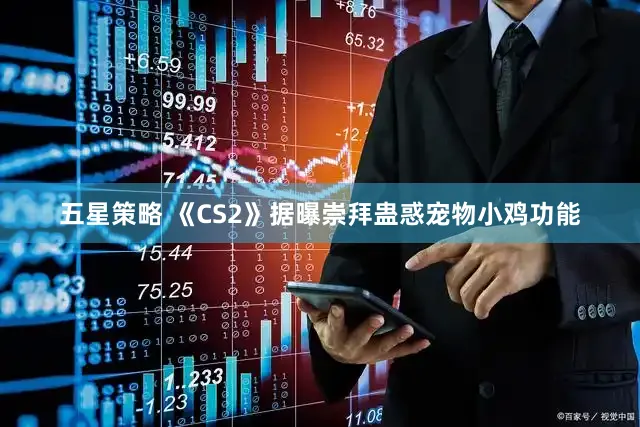 五星策略 《CS2》据曝崇拜蛊惑宠物小鸡功能