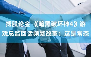 搏股论金 《暗黑破坏神4》游戏总监回话频繁改革：这是常态