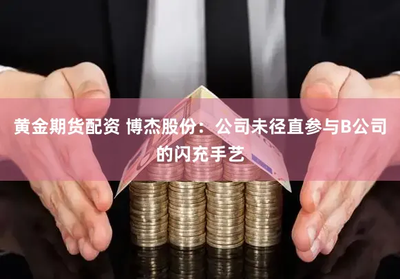 黄金期货配资 博杰股份:公司未径直参与B公司的闪充手艺