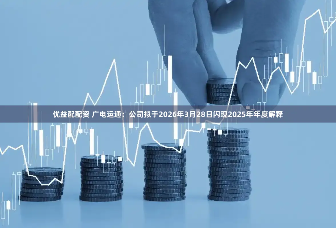 优益配配资 广电运通:公司拟于2026年3月28日闪现2025年年度解释