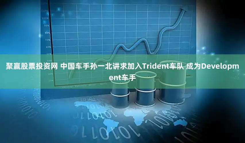 聚赢股票投资网 中国车手孙一北讲求加入Trident车队 成为Development车手