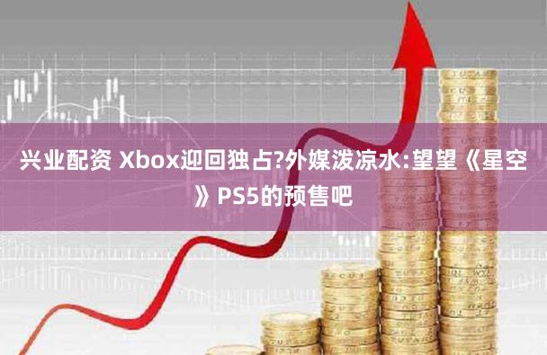 兴业配资 Xbox迎回独占?外媒泼凉水:望望《星空》PS5的预售吧