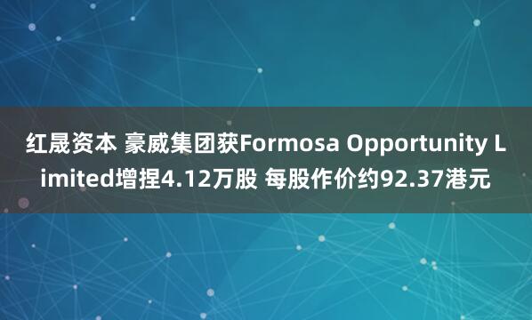 红晟资本 豪威集团获Formosa Opportunity Limited增捏4.12万股 每股作价约92.37港元