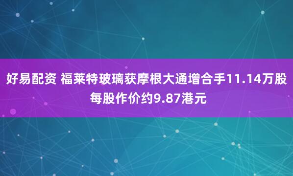 好易配资 福莱特玻璃获摩根大通增合手11.14万股 每股作价约9.87港元