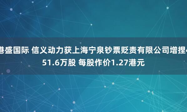 港盛国际 信义动力获上海宁泉钞票贬责有限公司增捏451.6万股 每股作价1.27港元