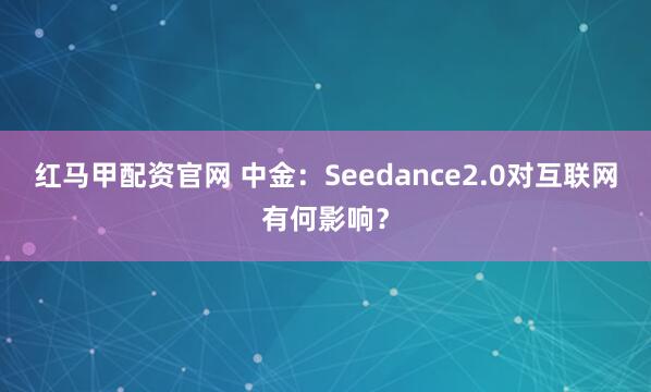 红马甲配资官网 中金：Seedance2.0对互联网有何影响？