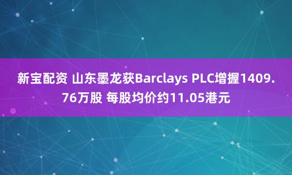 新宝配资 山东墨龙获Barclays PLC增握1409.76万股 每股均价约11.05港元