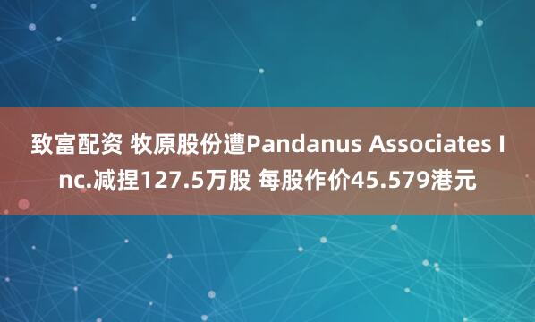 致富配资 牧原股份遭Pandanus Associates Inc.减捏127.5万股 每股作价45.579港元