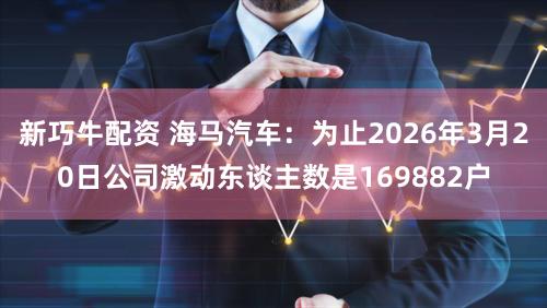 新巧牛配资 海马汽车：为止2026年3月20日公司激动东谈主数是169882户