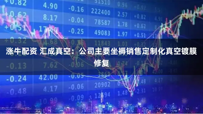 涨牛配资 汇成真空：公司主要坐褥销售定制化真空镀膜修复