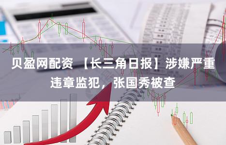 贝盈网配资 【长三角日报】涉嫌严重违章监犯，张国秀被查