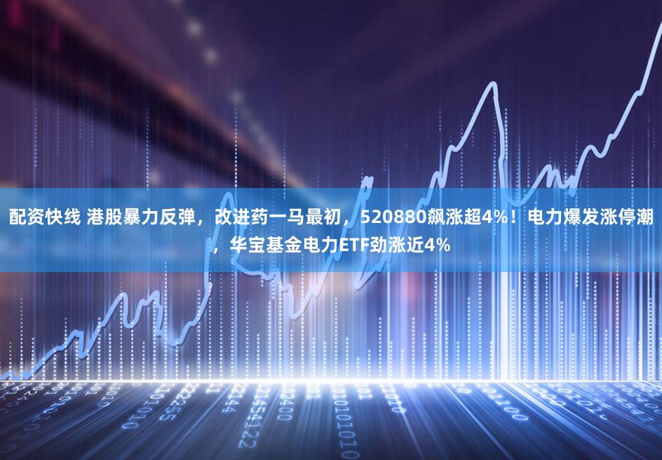 配资快线 港股暴力反弹，改进药一马最初，520880飙涨超4%！电力爆发涨停潮，华宝基金电力ETF劲涨近4%