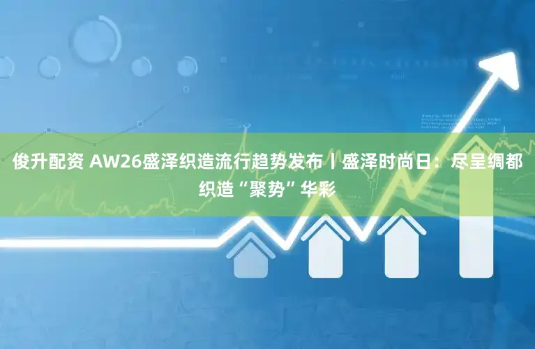 俊升配资 AW26盛泽织造流行趋势发布丨盛泽时尚日：尽呈绸都织造“聚势”华彩