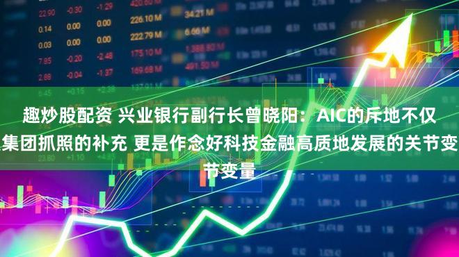 趣炒股配资 兴业银行副行长曾晓阳：AIC的斥地不仅是集团抓照的补充 更是作念好科技金融高质地发展的关节变量