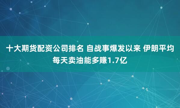 十大期货配资公司排名 自战事爆发以来 伊朗平均每天卖油能多赚1.7亿