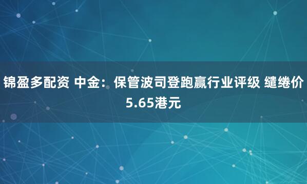 锦盈多配资 中金：保管波司登跑赢行业评级 缱绻价5.65港元