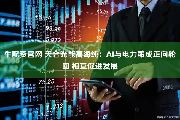 牛配资官网 天合光能高海纯：AI与电力酿成正向轮回 相互促进发展