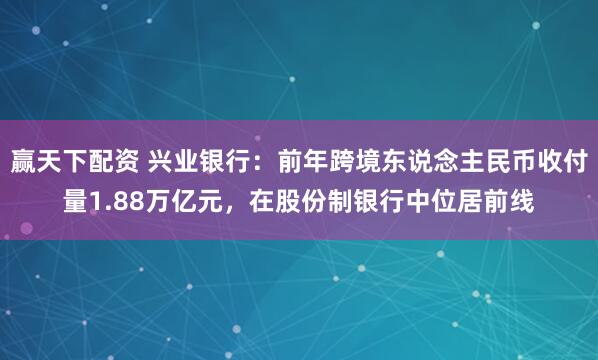 赢天下配资 兴业银行:前年跨境东说念主民币收付量1.88万亿元,在股份制银行中位居前线