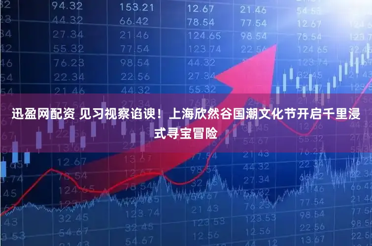 迅盈网配资 见习视察谄谀！上海欣然谷国潮文化节开启千里浸式寻宝冒险