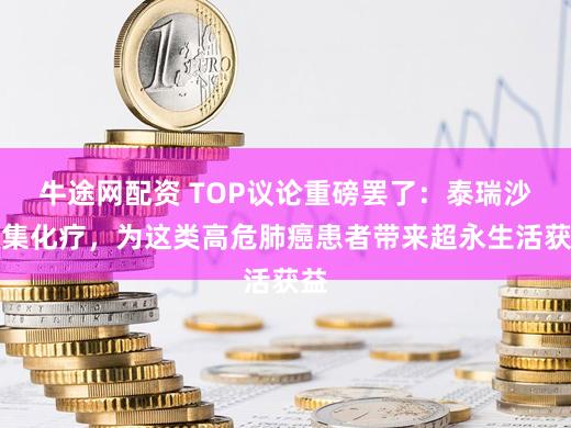 牛途网配资 TOP议论重磅罢了：泰瑞沙蚁集化疗，为这类高危肺癌患者带来超永生活获益