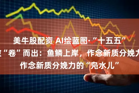 美牛股配资 AI绘蓝图·“十五五”梦念念家丨破“卷”而出:鱼鳞上岸,作念新质分娩力的“凫水儿”