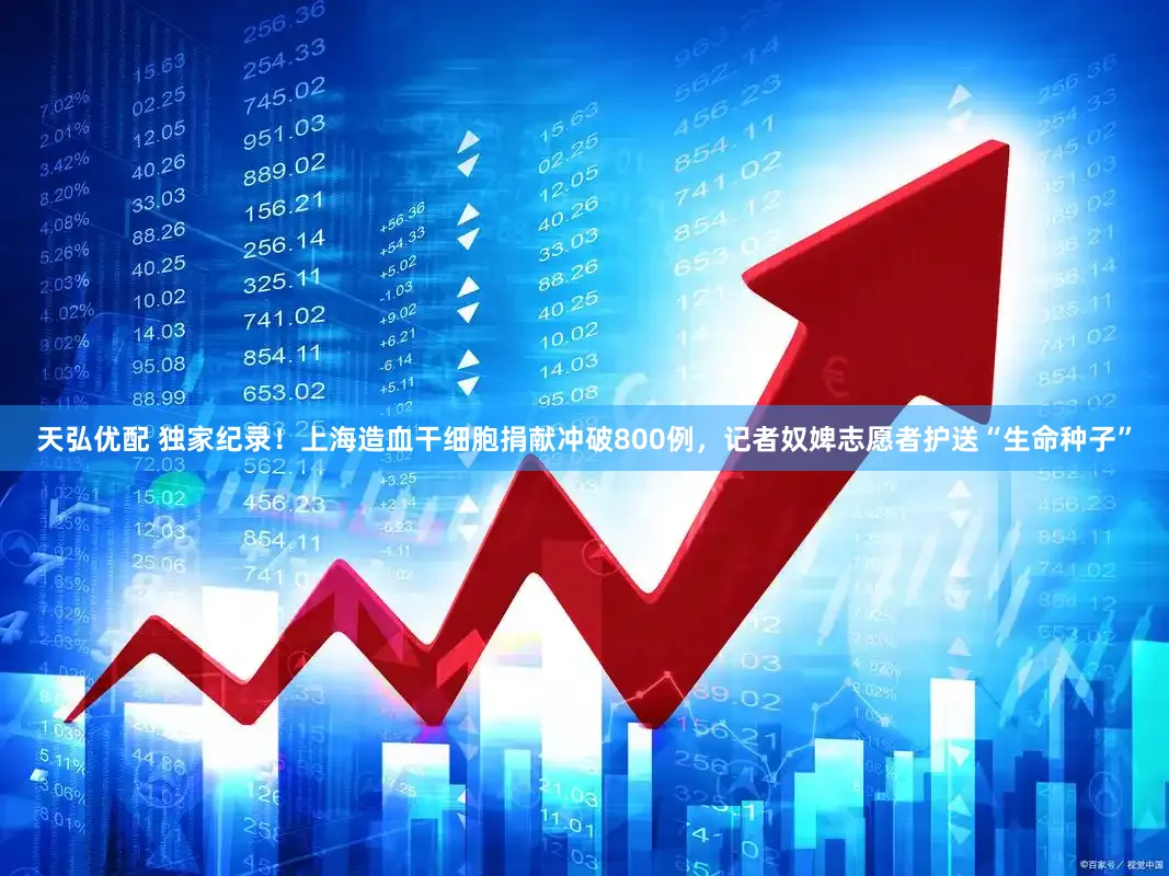 天弘优配 独家纪录!上海造血干细胞捐献冲破800例,记者奴婢志愿者护送“生命种子”