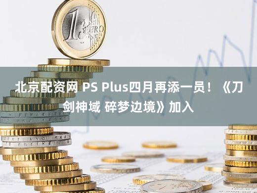 北京配资网 PS Plus四月再添一员！《刀剑神域 碎梦边境》加入