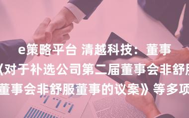 e策略平台 清越科技：董事会审议通过《对于补选公司第二届董事会非舒服董事的议案》等多项议案