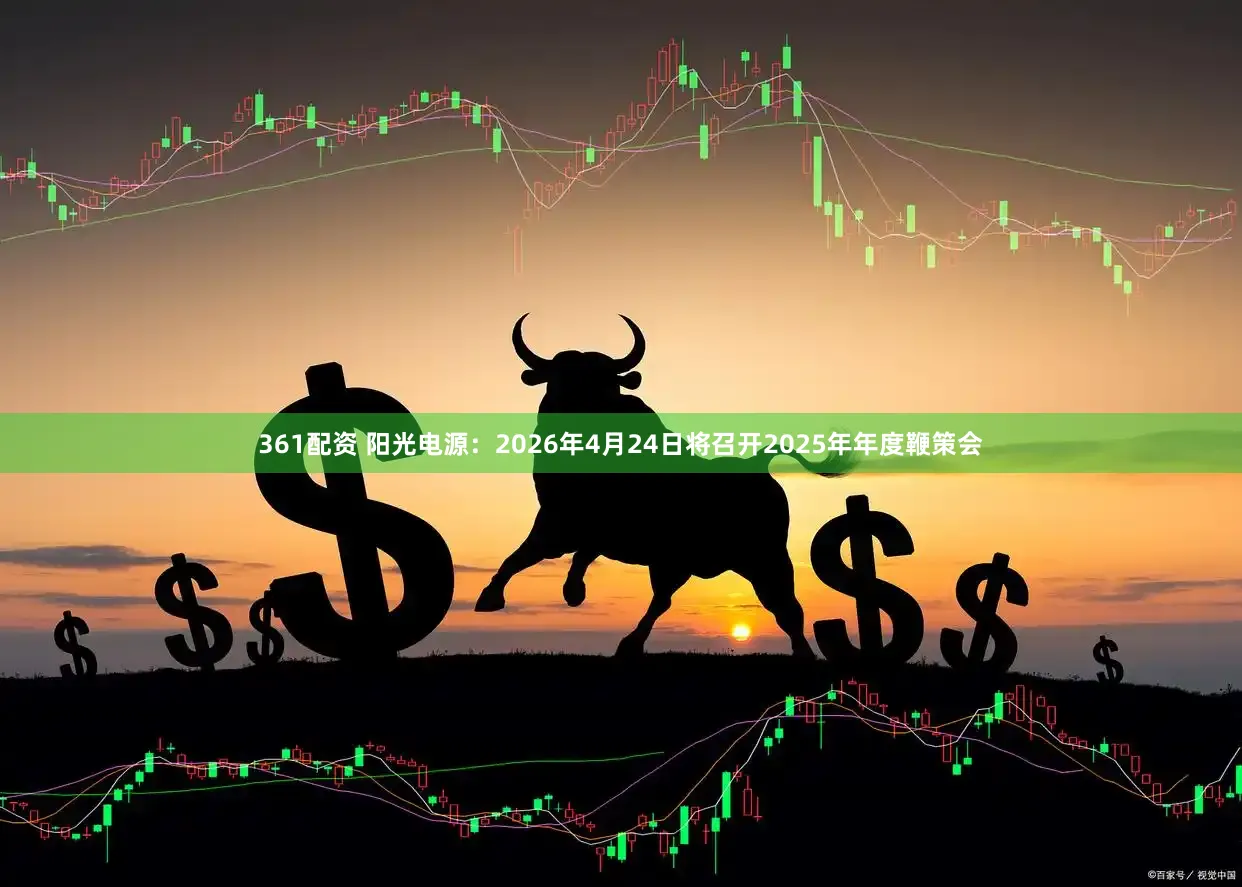 361配资 阳光电源：2026年4月24日将召开2025年年度鞭策会
