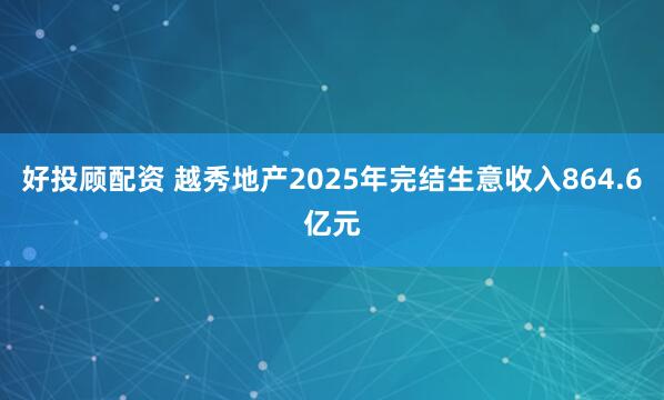 好投顾配资 越秀地产2025年完结生意收入864.6亿元