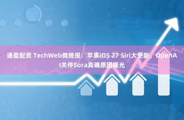 通盈配资 TechWeb微晚报：苹果iOS 27 Siri大更新，OpenAI关停Sora真确原因曝光