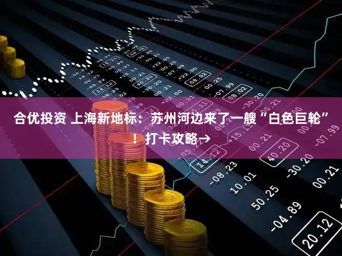 合优投资 上海新地标:苏州河边来了一艘“白色巨轮”!打卡攻略→