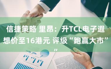 信捷策略 里昂：升TCL电子遐想价至16港元 评级“跑赢大市”