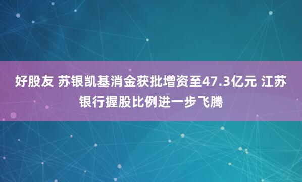 好股友 苏银凯基消金获批增资至47.3亿元 江苏银行握股比例进一步飞腾