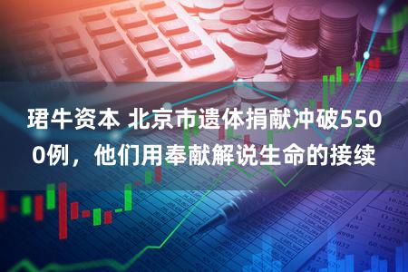 珺牛资本 北京市遗体捐献冲破5500例，他们用奉献解说生命的接续