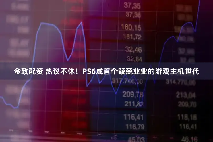 金致配资 热议不休！PS6成首个兢兢业业的游戏主机世代