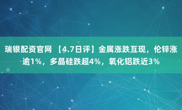 瑞银配资官网 【4.7日评】金属涨跌互现,伦锌涨逾1%,多晶硅跌超4%,氧化铝跌近3%